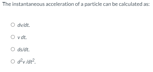 The instantaneous acceleration of a particle can be calculated as:
O dv/dt.
O v dt.
O ds/dt.
O d'v /dt?.
