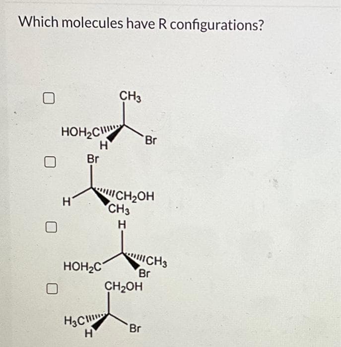 Which molecules have R configurations?
HOH C
Н
Н
н
Br
HOH2C²
H
CH3
"CH2OH
CH3
Н
Br
CH₂OH
Br
Br
CH3