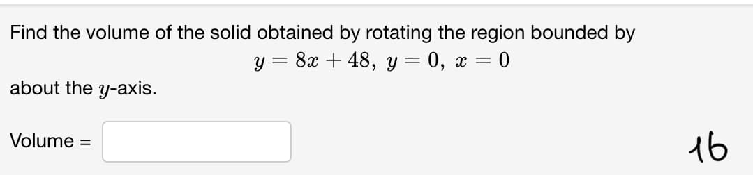 Find the volume of the solid obtained by rotating the region bounded by
y = 8x + 48, y = 0, x = 0
about the y-axis.
16
Volume
%3D
