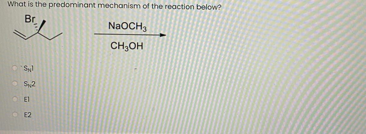 What is the predominant mechanism of the reaction below?
Br
NaOCH3
CH3OH
SN2
El
E2
