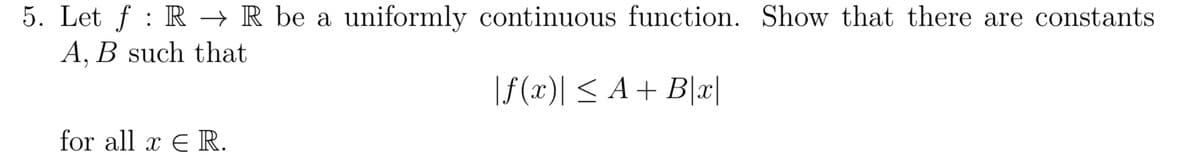 5. Let ƒ : R → R be a uniformly continuous function. Show that there are constants
A, B such that
"
|ƒ(x)| ≤ A + B|x|
for all x E R.