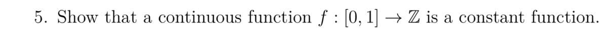 5. Show that a continuous function f : [0, 1] →→ Z is a constant function.