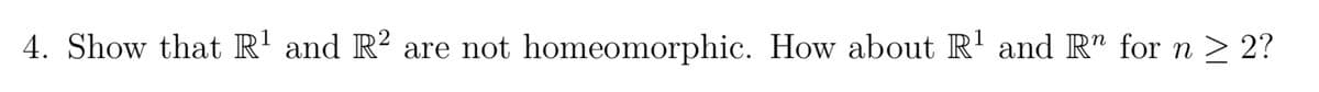 4. Show that R¹ and R² are not homeomorphic. How about R¹ and R" for n ≥ 2?