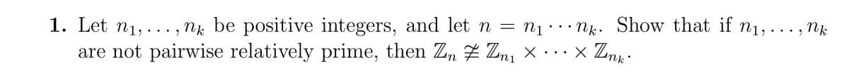 1. Let n₁,..., ng be positive integers, and let n = n₁·. nk. Show that if n₁,...,nk
are not pairwise relatively prime, then ZnZn₁ ×•••× Zink.
●