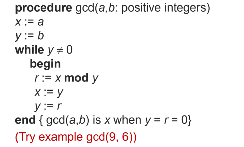 procedure gcd(a,b: positive integers)
x := a
y := b
while y # 0
begin
r := x mod y
x := y
y :=r
end { gcd(a,b) is x when y = r = 0}
(Try example gcd(9, 6))