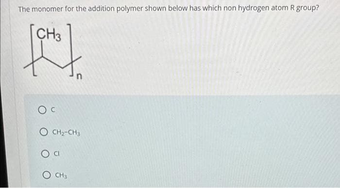 The monomer for the addition polymer shown below has which non hydrogen atom R group?
CH3
OC
O CH2-CH3
O Cl
CH3