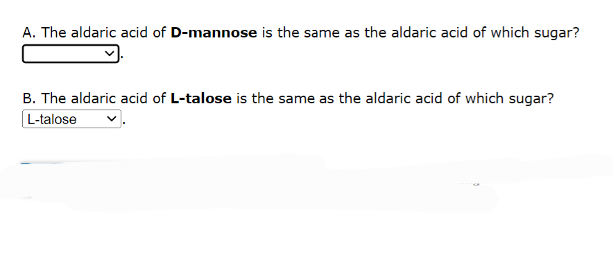 A. The aldaric acid of D-mannose is the same as the aldaric acid of which sugar?
B. The aldaric acid of L-talose is the same as the aldaric acid of which sugar?
L-talose
0