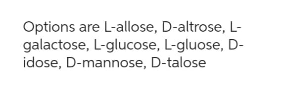 Options are L-allose, D-altrose, L-
galactose, L-glucose, L-gluose, D-
idose, D-mannose, D-talose
