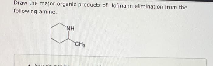 Draw the major organic products of Hofmann elimination from the
following amine.
You do
NH
CH3