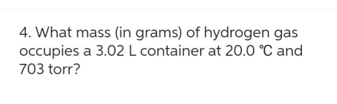 4. What mass (in grams) of hydrogen gas
occupies a 3.02 L container at 20.0 °C and
703 torr?