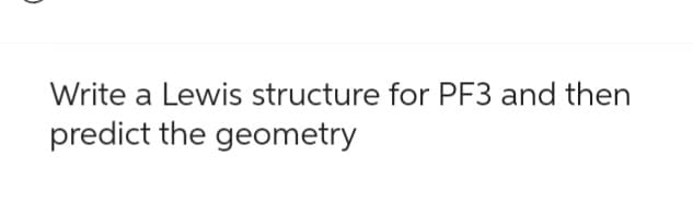 Write a Lewis structure for PF3 and then
predict the geometry