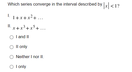 Which series converge in the interval described by x|<1?
I.
1+x+x²+ ...
I.
x+x³+x5+ ...
O I and II
O Il only
Neither I nor II.
O I only
