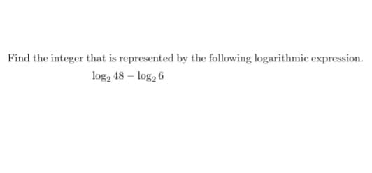 Find the integer that is represented by the following logarithmic expression.
log2 48 - log₂ 6