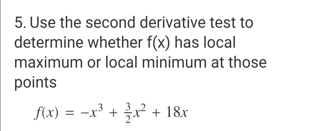 5. Use the second derivative test to
determine whether f(x) has local
maximum or local minimum at those
points
f(x)
-x3 + x² + 18x
2
