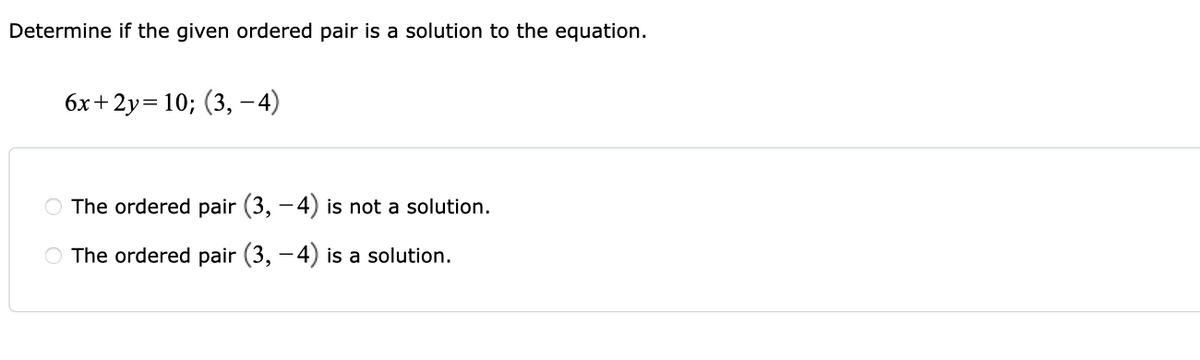 Determine if the given ordered pair is a solution to the equation.
6x+2y= 10; (3, -4)
O The ordered pair (3, -4) is not a solution.
O The ordered pair (3, -4) is a solution.
