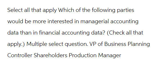 Select all that apply Which of the following parties
would be more interested in managerial accounting
data than in financial accounting data? (Check all that
apply.) Multiple select question. VP of Business Planning
Controller Shareholders Production Manager