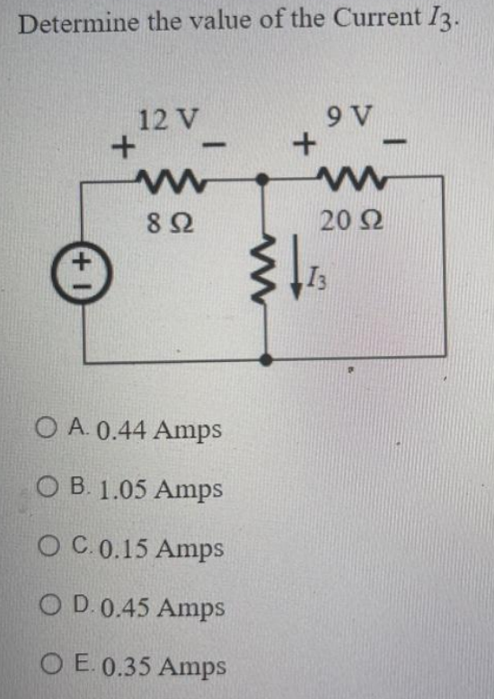 Determine the value of the Current 13.
+1
+
12 V
-
ww
892
O A. 0.44 Amps
OB. 1.05 Amps
O C. 0.15 Amps
OD. 0.45 Amps
O E. 0.35 Amps
+
9 V
ww
20 92
13