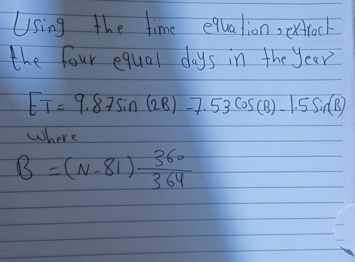Using the time equation sextract.
the four equal days in the year
ET = 9.87 Sin (2B) -7.53 CoS (B) 1.5 Sin (B)
where
B = (N-81) 360