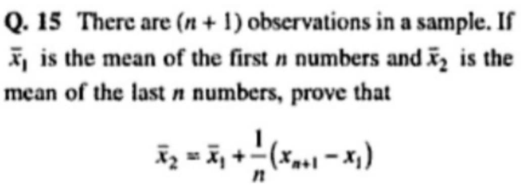 Q. 15 There are (n + 1)
observations in a sample. If
₁ is the mean of the first n numbers and ₂ is the
mean of the last n numbers, prove that
x₂ = x ₁ + 1/ ( X ₁₁1 - X₁)
n