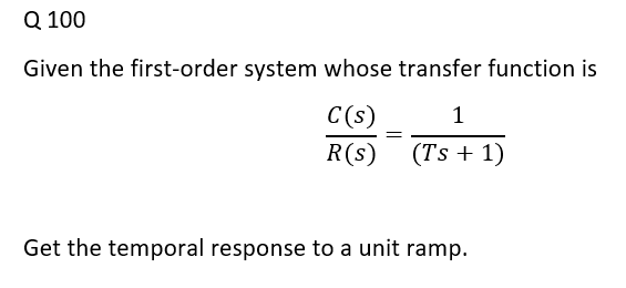 Q 100
Given the first-order system whose transfer function is
C(s)
1
R(s)
(Ts + 1)
Get the temporal response to a unit ramp.
