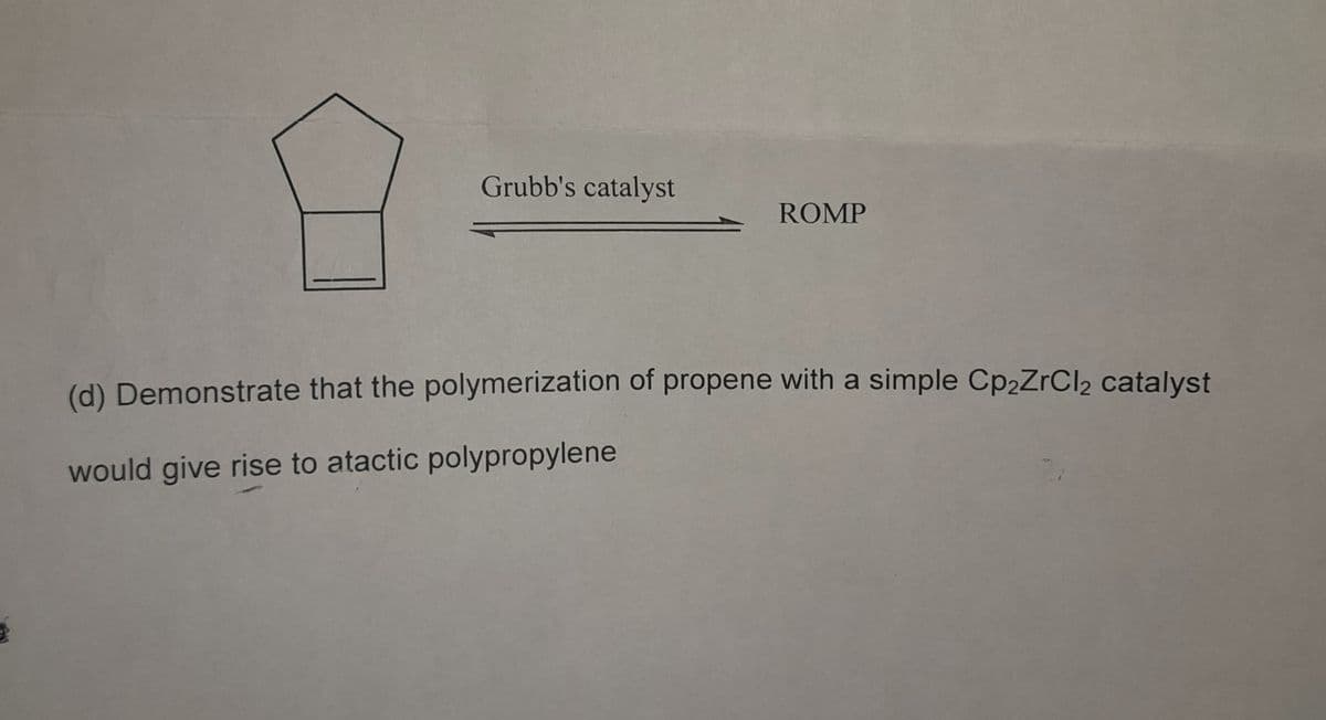 Grubb's catalyst
ROMP
(d) Demonstrate that the polymerization of propene with a simple Cp2ZrCl₂ catalyst
would give rise to atactic polypropylene