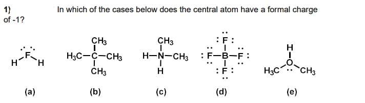 In which of the cases below does the central atom have a formal charge
1)
of -1?
CH3
CH3
:F:
H.
H3C-C-CH3
H-N-CH3
:F-B-F :
H.
CH3
:F:
H3C
CH3
H
(a)
(b)
(c)
(d)
(e)
