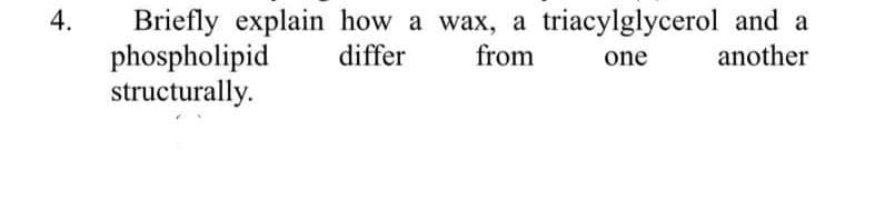 4.
Briefly explain how a wax, a triacylglycerol and a
phospholipid
another
structurally.
differ
from
one