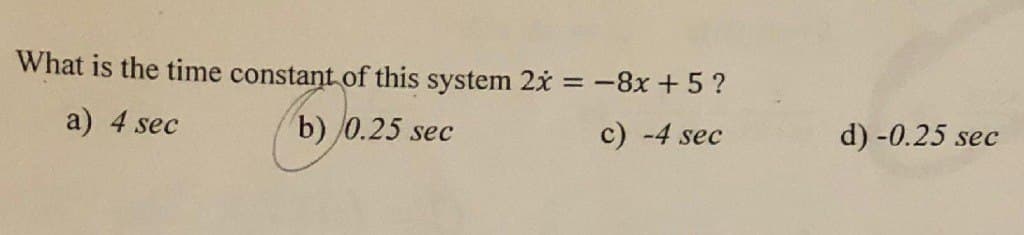 What is the time constant of this system 2x = -8x + 5 ?
a) 4 sec
b) 0.25 sec
c) -4 sec
d) -0.25 sec