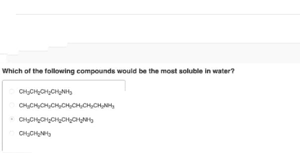 Which of the following compounds would be the most soluble in water?
CH3CH2CH2CH2NH3
CH;CH,CH,CH,CH,CH;CH,CH,NH3
CH3CH2CH2CH2CH2CH;NH3
CH3CH2NH3
