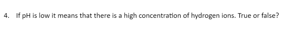 4. If pH is low it means that there is a high concentration of hydrogen ions. True or false?