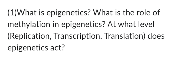 (1)What is epigenetics? What is the role of
methylation in epigenetics? At what level
(Replication, Transcription, Translation) does
epigenetics act?