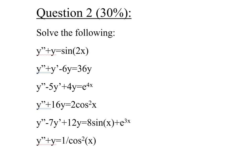 Question 2 (30%):
Solve the following:
y"+y=sin(2x)
y*+y'-6y=36y
y"-5y'+4y=e4x
y"+16y=2cos²x
y"-7y'+12y=8sin(x)+e³x
y"+y=1/cos?(x)
