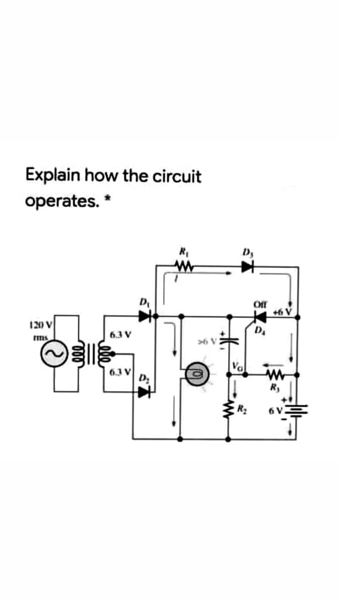 Explain how the circuit
operates. *
Of
+6 V
120 V
6.3 V
ms
6.3 V
R,
6 V

