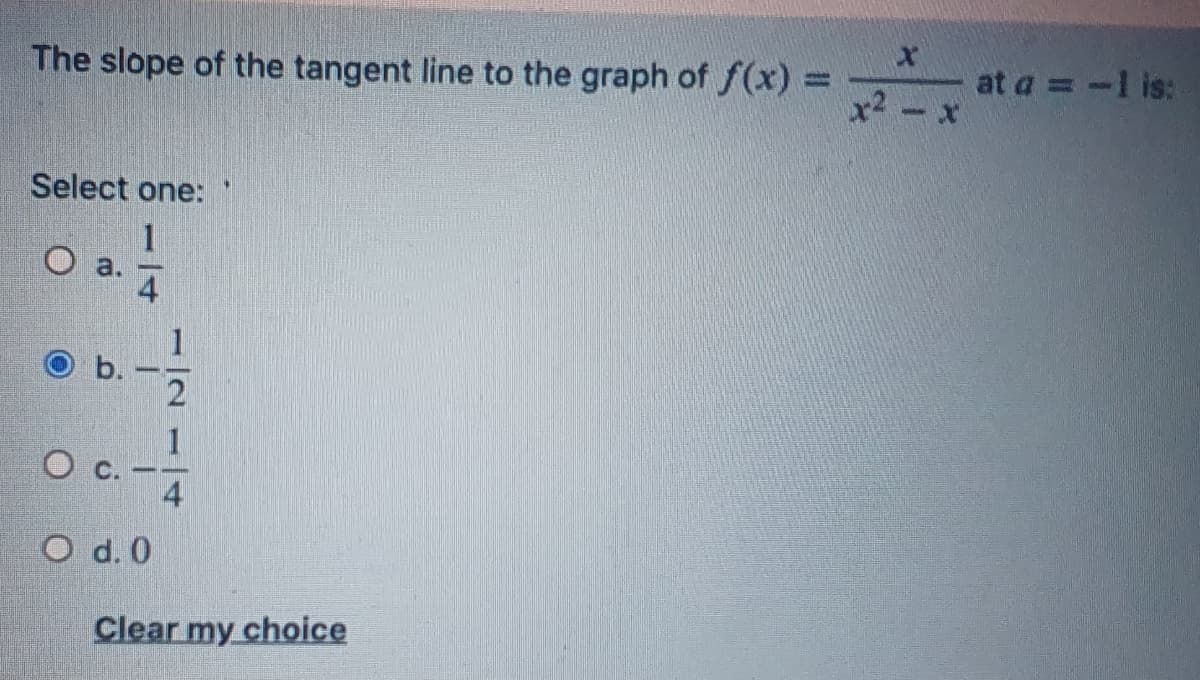The slope of the tangent line to the graph of f(x) =
x2
at a = -1 is:
%3D
Select one:
O a.
1
b.
1
O d. 0
Clear my choice
