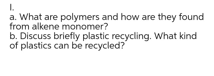 I.
a. What are polymers and how are they found
from alkene monomer?
b. Discuss briefly plastic recycling. What kind
of plastics can be recycled?
