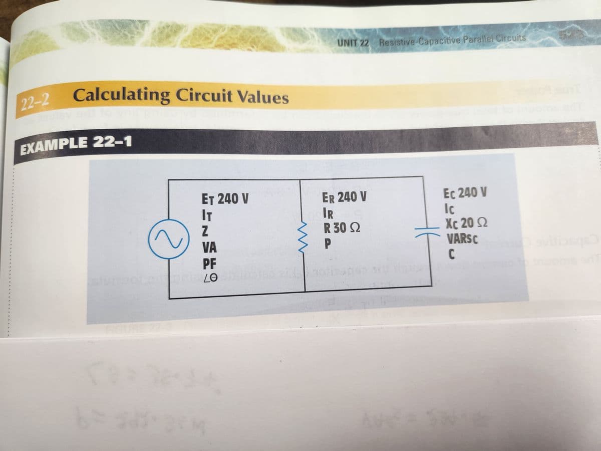 22-2 Calculating Circuit Values
EXAMPLE 22-1
ET 240 V
IT
Z
VA
PF
stumpeter pria LO
UNIT 22 Resistive-Capacitive Parallel Circuits
ER 240 V
IR
R 30 Q2
P
16
It
Ec 240 V
Ic
Xc 20 2
VARS C
C