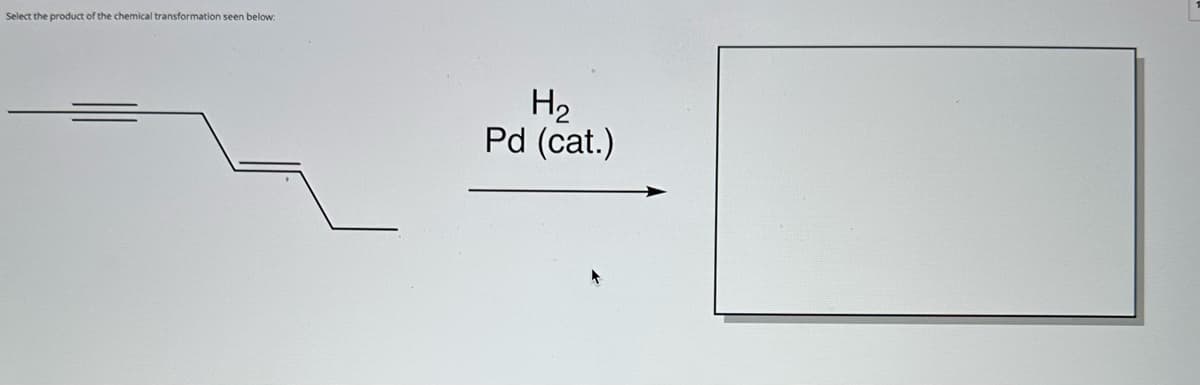 Select the product of the chemical transformation seen below:
H₂
Pd (cat.)