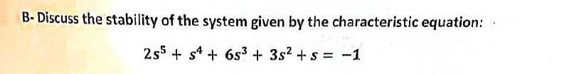 B-Discuss the stability of the system given by the characteristic equation:
2s5+s4 + 6s³ + 3s² + s = -1