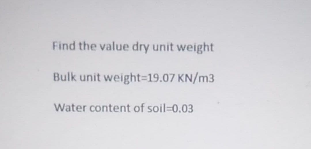 Find the value dry unit weight
Bulk unit weight=19.07 KN/m3
Water content of soil 0.03