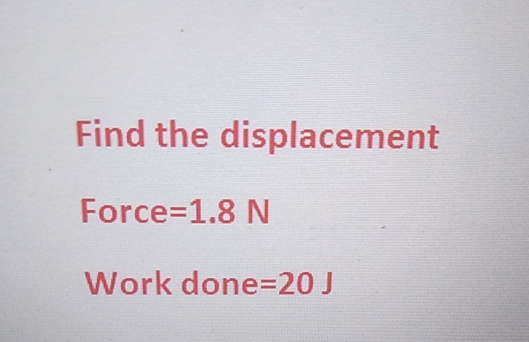 Find the displacement
Force=1.8 N
Work done=20 J