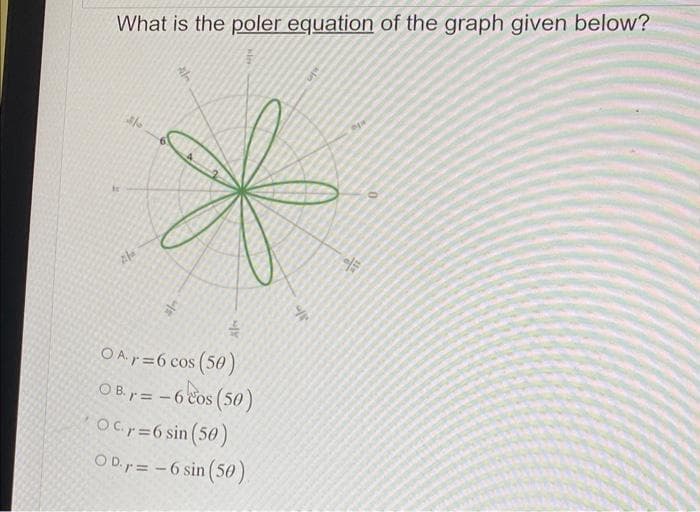 What is the poler equation of the graph given below?
316
3
Lie
Ales
O Ar=6 cos (50)
OB. r=-6 cos (50)
OC.r=6 sin (50)
OD. r = -6 sin (50)
V
15