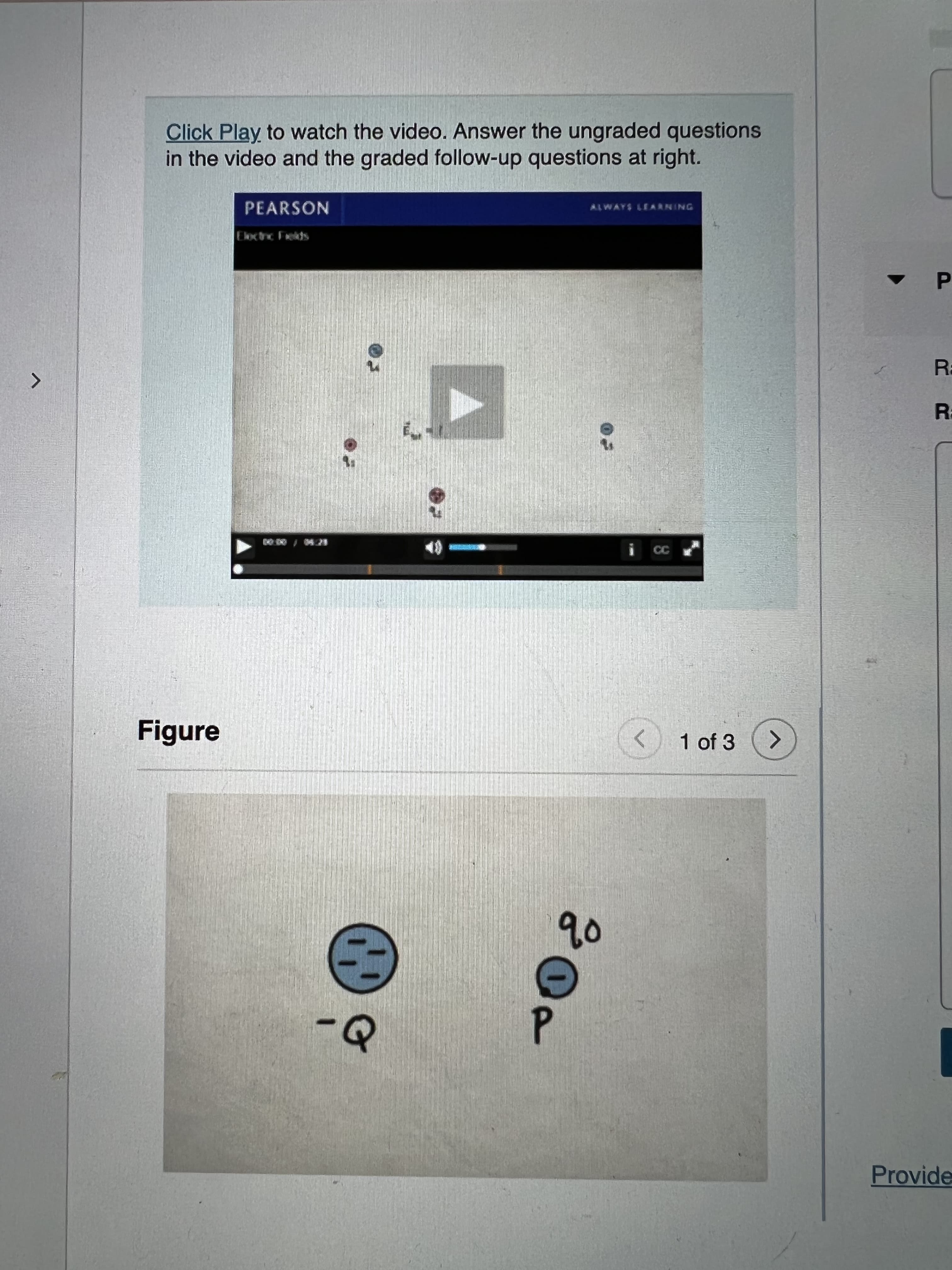 Click Play to watch the video. Answer the ungraded questions
in the video and the graded follow-up questions at right.
PEARSON
ALWAYS LEARNING
Eloctnc Fields
P.
Ra
CC
Figure
1 of 3
Provide
