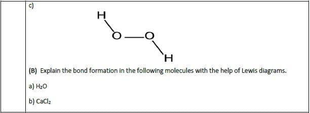н
'н
(B) Explain the bond formation in the following molecules with the help of Lewis diagrams.
a) Н-0
b) Caclz
