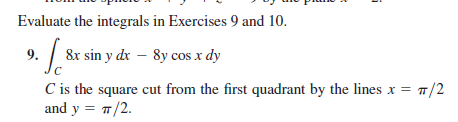 Evaluate the integrals in Exercises 9 and 10.
9. 8x sin y de – 8y cos x dy
C is the square cut from the first quadrant by the lines x = T
and y = 7/2.
7/2

