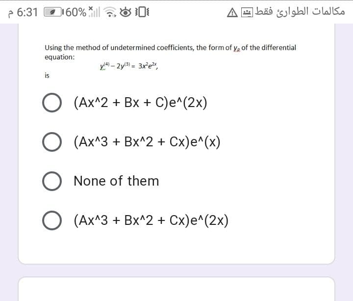 2 6:31
D160%
مكالمات الطوارئ فقط شد A
Using the method of undetermined coefficients, the form of y, of the differential
equation:
y4) – 2yl3) = 3x'e",
is
O (Ax^2 + Bx + C)e^(2x)
O (Ax^3 + Bx^2 + Cx)e^(x)
O None of them
O (Ax^3 + Bx^2 + Cx)e^(2x)
