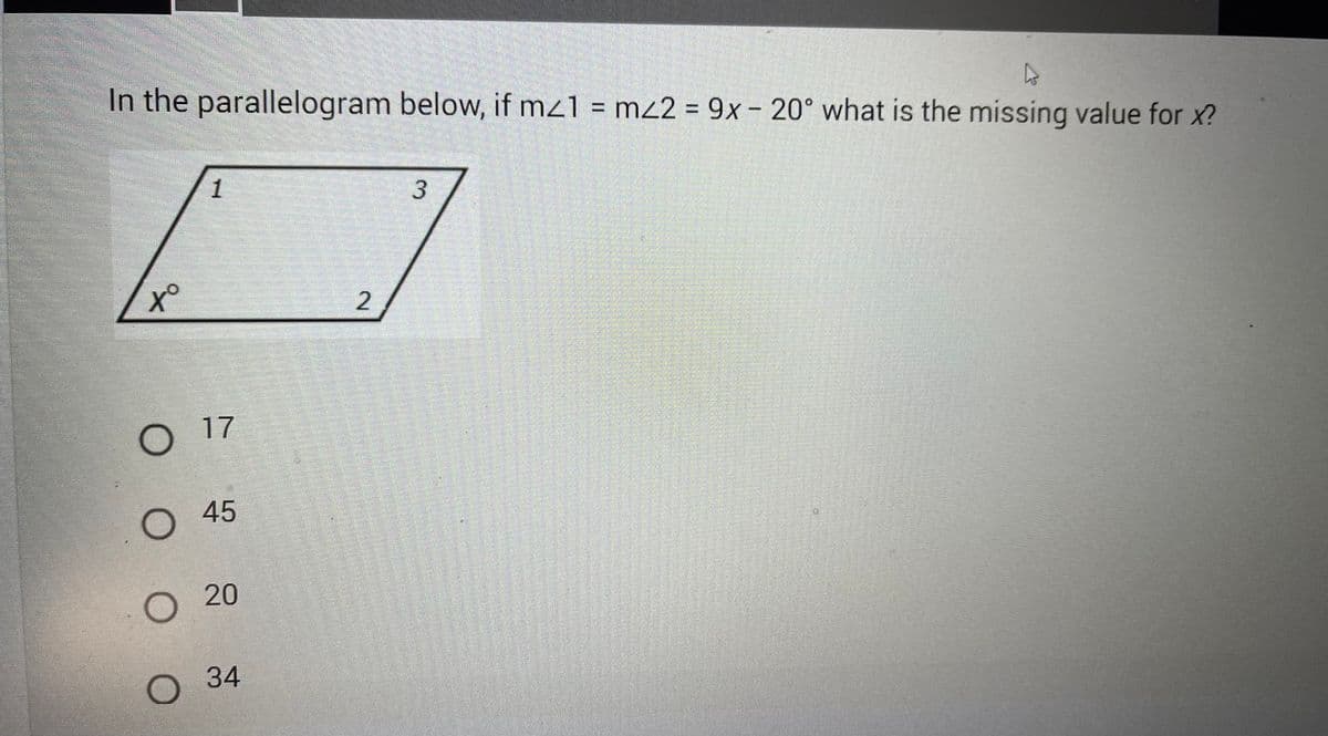 In the parallelogram below, if mz1 = mz2 = 9x - 20° what is the missing value for x?
1
D
xº
2
O 17
O 45
O 20
O
34
3