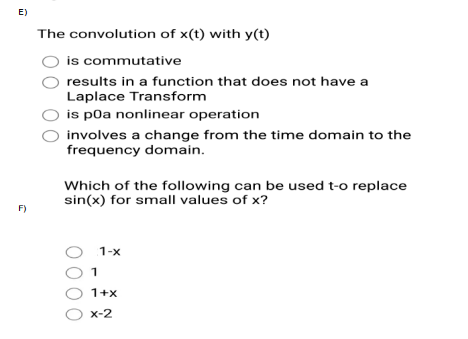 E)
F)
The convolution of x(t) with y(t)
is commutative
results in a function that does not have a
Laplace Transform
is p0a nonlinear operation
involves a change from the time domain to the
frequency domain.
Which of the following can be used t-o replace
sin(x) for small values of x?
OC
1
1-x
1+x
O x-2