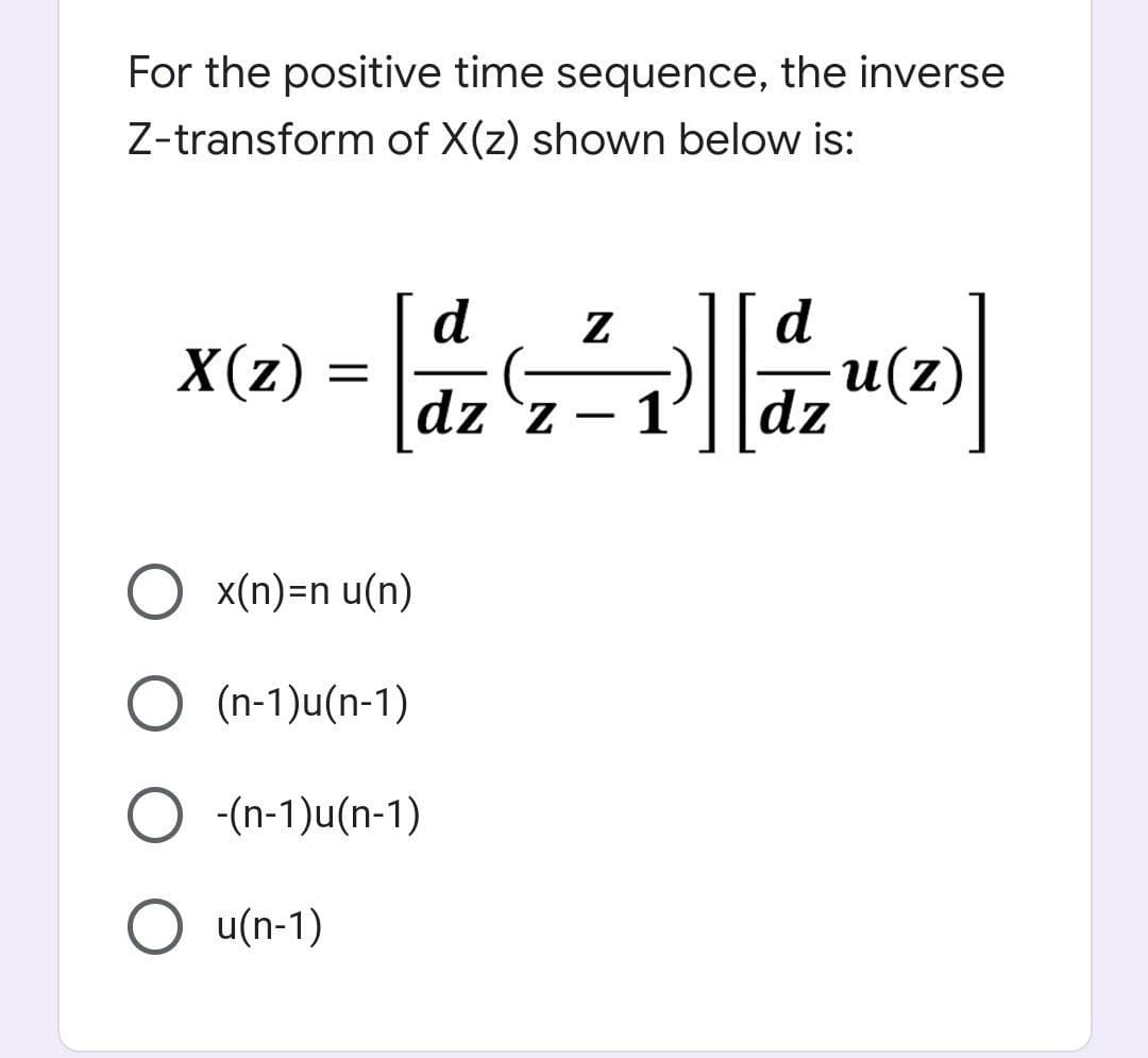 For the positive time sequence, the inverse
Z-transform of X(z) shown below is:
d
X(z) :
x6) -
dz `z – 1
dz
x(n)=n u(n)
O (n-1)u(n-1)
O (n-1)u(n-1)
O u(n-1)
