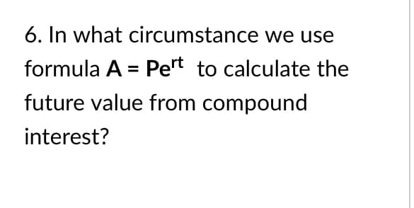 6. In what circumstance we use
formula A = Pert to calculate the
future value from compound
interest?
