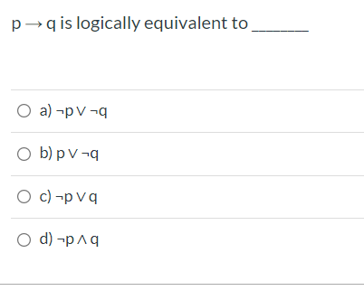 p→q is logically equivalent to
O a) -pV ¬q
O b) pv¬q
O c) -p vq
O d) -pAq

